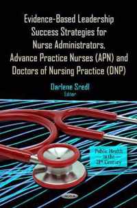 Evidence-Based Leadership Success Strategies for Nurse Administrators, Advance Practice Nurses (APN) & Doctors of Nursing Practice (DNP)