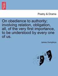 On Obedience to Authority; Involving Relation, Obligation, All, of the Very First Importance, to Be Understood by Every One of Us.