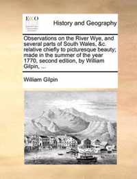 Observations on the River Wye, and Several Parts of South Wales, &C. Relative Chiefly to Picturesque Beauty; Made in the Summer of the Year 1770, Second Edition, by William Gilpin, ...