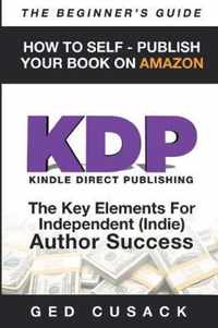 KDP - HOW TO SELF - PUBLISH YOUR BOOK ON AMAZON-The Beginner's Guide: ginner's Guide