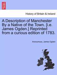 A Description of Manchester by a Native of the Town. [I.E. James Ogden.] Reprinted from a Curious Edition of 1783.