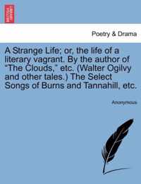 A Strange Life; or, the life of a literary vagrant. By the author of "The Clouds," etc. (Walter Ogilvy and other tales.) The Select Songs of Burns and Tannahill, etc.