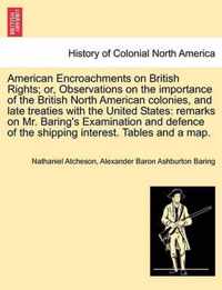 American Encroachments on British Rights; Or, Observations on the Importance of the British North American Colonies, and Late Treaties with the United States