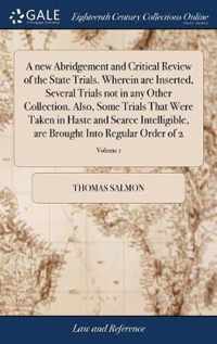 A new Abridgement and Critical Review of the State Trials. Wherein are Inserted, Several Trials not in any Other Collection. Also, Some Trials That Were Taken in Haste and Scarce Intelligible, are Brought Into Regular Order of 2; Volume 1