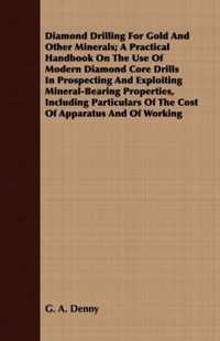 Diamond Drilling For Gold And Other Minerals; A Practical Handbook On The Use Of Modern Diamond Core Drills In Prospecting And Exploiting Mineral-Bearing Properties, Including Particulars Of The Cost Of Apparatus And Of Working
