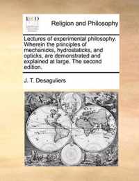 Lectures of Experimental Philosophy. Wherein the Principles of Mechanicks, Hydrostaticks, and Opticks, Are Demonstrated and Explained at Large. the Second Edition.