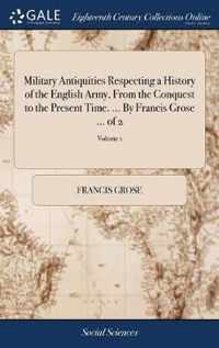 Military Antiquities Respecting a History of the English Army, From the Conquest to the Present Time. ... By Francis Grose ... of 2; Volume 1
