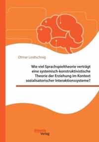 Wie viel Sprachspieltheorie vertragt eine systemisch-konstruktivistische Theorie der Erziehung im Kontext sozialisatorischer Interaktionssysteme?