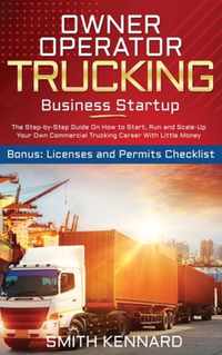 Owner Operator Trucking Business Startup: The Step-by-Step Guide On How to Start, Run and Scale-Up Your Own Commercial Trucking Career With Little Money. Bonus