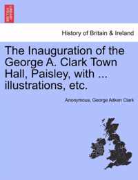 The Inauguration of the George A. Clark Town Hall, Paisley, with ... Illustrations, Etc.