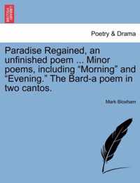 Paradise Regained, an Unfinished Poem ... Minor Poems, Including Morning and Evening. the Bard-A Poem in Two Cantos.