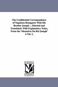 The Confidential Correspondence of Napoleon Bonaparte with His Brother Joseph ... Selected and Translated, with Explanatory Notes, from the 'Memoires