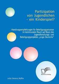 Partizipation von Jugendlichen - ein Kinderspiel? Handlungsempfehlungen für Beteiligungsprozesse im kommunalen Raum auf Basis des Jugendforschungs- und Beteiligungsprojektes "junge Deutsche"