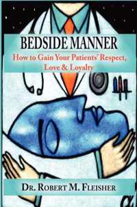Bedside Manner How to Gain Your Patients' Respect, Love & Loyalty