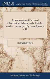 A Continuation of Facts and Observations Relative to the Variolae Vaccinae, or cow pox. By Edward Jenner, M.D.