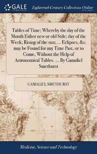 Tables of Time; Whereby the day of the Month Either new or old Stile; day of the Week; Rising of the sun; ... Eclipses, &c. may be Found for any Time Past, or to Come, Without the Help of Astronomical Tables. ... By Gamaliel Smethurst