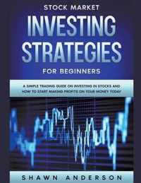 Stock Market Investing Strategies For Beginners A Simple Trading Guide On Investing In Stocks And How To Start Making Profits On Your Money Today