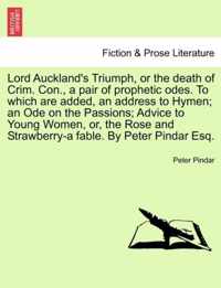 Lord Auckland's Triumph, or the Death of Crim. Con., a Pair of Prophetic Odes. to Which Are Added, an Address to Hymen; An Ode on the Passions; Advice to Young Women, Or, the Rose and Strawberry-A Fable. by Peter Pindar Esq.