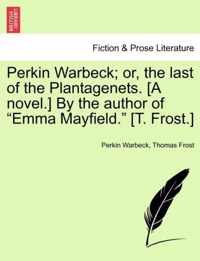 Perkin Warbeck; Or, the Last of the Plantagenets. [A Novel.] by the Author of Emma Mayfield. [T. Frost.]