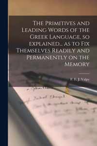 The Primitives and Leading Words of the Greek Language, so Explained... as to Fix Themselves Readily and Permanently on the Memory [microform]