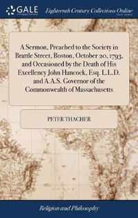 A Sermon, Preached to the Society in Brattle Street, Boston, October 20, 1793, and Occasioned by the Death of His Excellency John Hancock, Esq. L.L.D. and A.A.S. Governor of the Commonwealth of Massachusetts