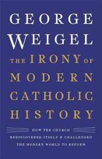 The Irony of Modern Catholic History How the Church Rediscovered Itself and Challenged the Modern World to Reform