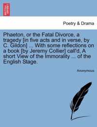 Phaeton, or the Fatal Divorce, a Tragedy [In Five Acts and in Verse, by C. Gildon] ... with Some Reflections on a Book [By Jeremy Collier] Call'd, a Short View of the Immorality ... of the English Stage.