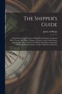 The Shipper's Guide; Containing a Complete List of All Railroad Stations, Canal and River Towns, (and Places Tributary Thereto, ) in the United States