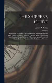 The Shipper's Guide; Containing a Complete List of All Railroad Stations, Canal and River Towns, (and Places Tributary Thereto, ) in the United States