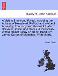 A Visit to Sherwood Forest, Including the Abbeys of Newstead, Rufford and Welbeck, Annesley, Thoresby and Hardwick Halls, Bolsover Castle, and Places in the Locality. with a Critical Essay on Robin Hood. by James Carter, of Mansfield. with Plates.