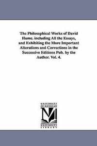 The Philosophical Works of David Hume. including All the Essays, and Exhibiting the More Important Alterations and Corrections in the Successive Editions Pub. by the Author. Vol. 4.