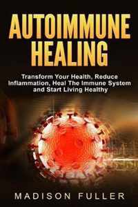 Autoimmune Healing, Transform Your Health, Reduce Inflammation, Heal The Immune System and Start Living Healthy