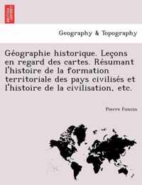 GE Ographie Historique. Lec Ons En Regard Des Cartes. Re Sumant L'Histoire de La Formation Territoriale Des Pays Civilise S Et L'Histoire de La Civilisation, Etc.