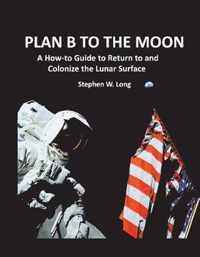 Plan B to the Moon A Howto Guide to Return to and Colonize the Lunar Surface