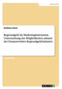 Regionalgeld als Marketinginstrument. Untersuchung der Moeglichkeiten anhand der Donauwoerther Regionalgeld-Initiative