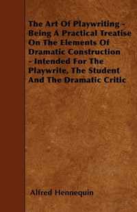 The Art of Playwriting - Being a Practical Treatise on the Elements of Dramatic Construction - Intended for the Playwrite, the Student and the Dramati