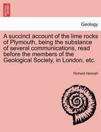 A Succinct Account of the Lime Rocks of Plymouth, Being the Substance of Several Communications, Read Before the Members of the Geological Society, in London, Etc.