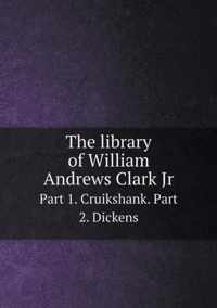 The library of William Andrews Clark Jr Part 1. Cruikshank. Part 2. Dickens