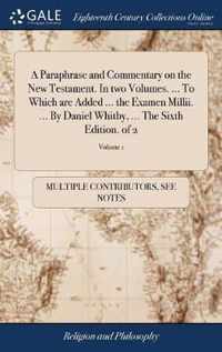 A Paraphrase and Commentary on the New Testament. In two Volumes. ... To Which are Added ... the Examen Millii. ... By Daniel Whitby, ... The Sixth Edition. of 2; Volume 1