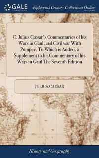 C. Julius Caesar's Commentaries of his Wars in Gaul, and Civil war With Pompey. To Which is Added, a Supplement to his Commentary of his Wars in Gaul The Seventh Edition