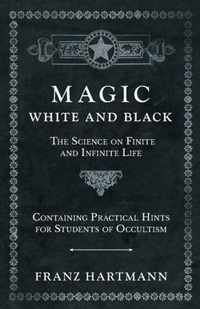 Magic, White and Black - The Science on Finite and Infinite Life - Containing Practical Hints for Students of Occultism