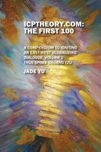 ICPTheory.com: The First 100: A Compendium to Igniting an East-West Globalizing Dialogue, Volume I