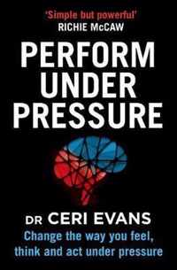 Perform Under Pressure Change the Way You Feel, Think and Act Under Pressure