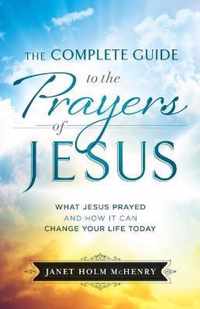 Complete Guide to the Prayers of Jesus What Jesus Prayed and How It Can Change Your Life Today