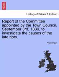 Report of the Committee Appointed by the Town Council, September 3rd, 1839, to Investigate the Causes of the Late Riots.