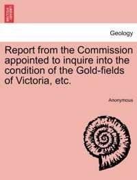 Report from the Commission Appointed to Inquire Into the Condition of the Gold-Fields of Victoria, Etc.