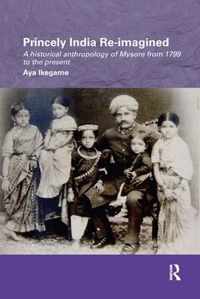 Princely India Re-Imagined: A Historical Anthropology of Mysore from 1799 to the Present