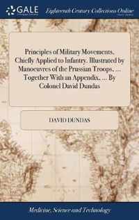 Principles of Military Movements, Chiefly Applied to Infantry. Illustrated by Manoeuvres of the Prussian Troops, ... Together With an Appendix, ... By Colonel David Dundas