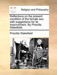 Reflections on the Present Condition of the Female Sex; With Suggestions for Its Improvement. by Priscilla Wakefield.
