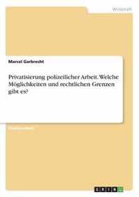 Privatisierung polizeilicher Arbeit. Welche Moeglichkeiten und rechtlichen Grenzen gibt es?